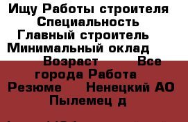 Ищу Работы строителя › Специальность ­ Главный строитель  › Минимальный оклад ­ 5 000 › Возраст ­ 30 - Все города Работа » Резюме   . Ненецкий АО,Пылемец д.